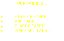 Casella di testo: OUR FABRICS...STRETCH FABRICKNIT FABRIC ELASTIC FABRICWARP-KNIT FABRIC 